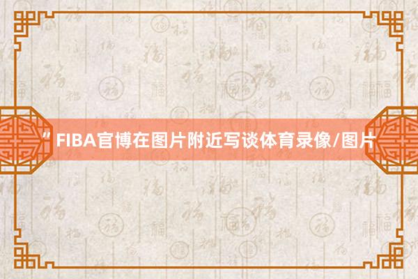 ”FIBA官博在图片附近写谈体育录像/图片
