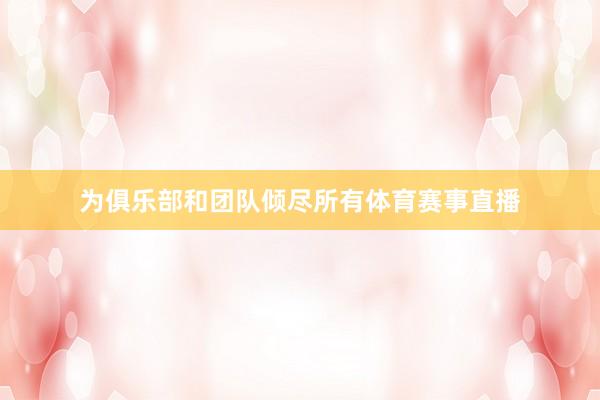 为俱乐部和团队倾尽所有体育赛事直播