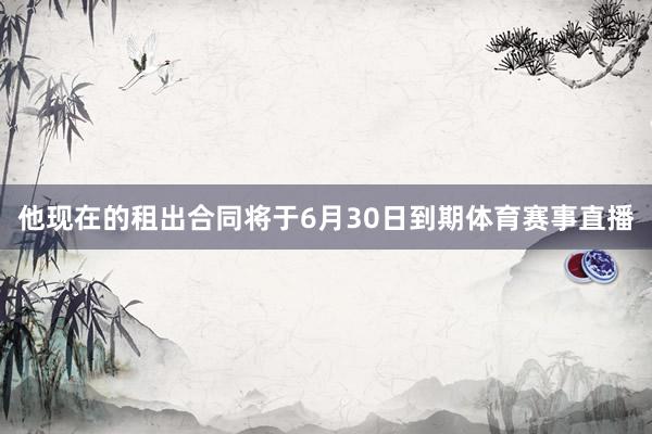他现在的租出合同将于6月30日到期体育赛事直播