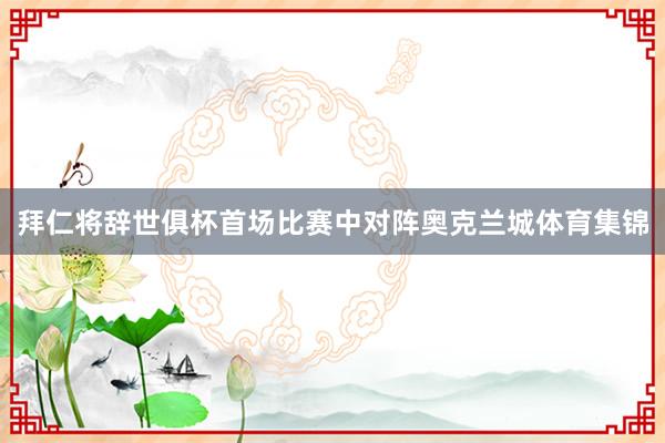 拜仁将辞世俱杯首场比赛中对阵奥克兰城体育集锦
