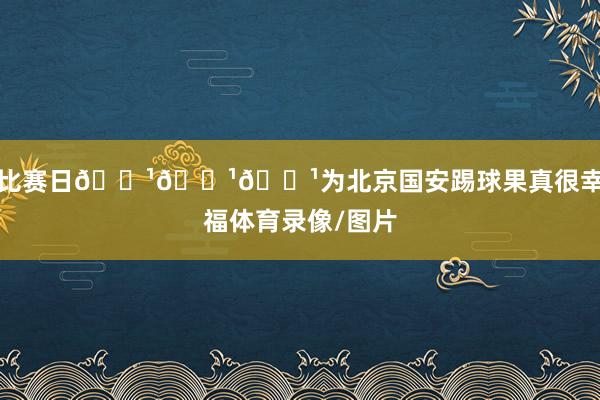 比赛日📹📹📹为北京国安踢球果真很幸福体育录像/图片