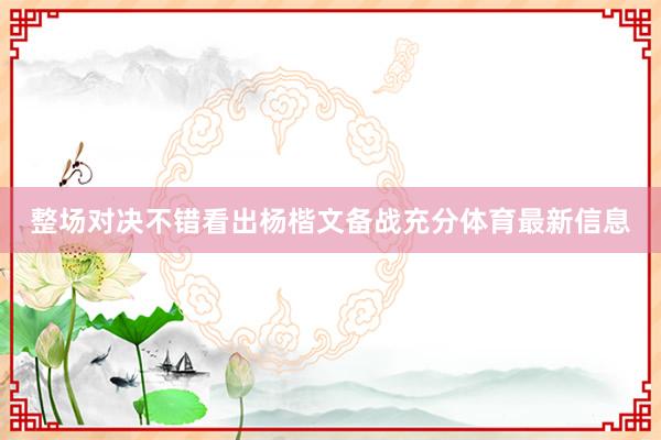整场对决不错看出杨楷文备战充分体育最新信息