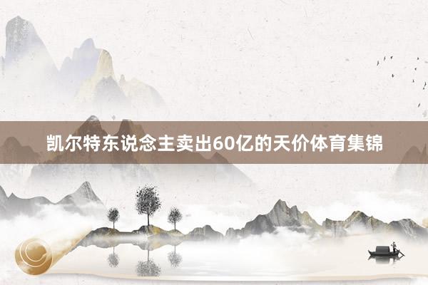 凯尔特东说念主卖出60亿的天价体育集锦