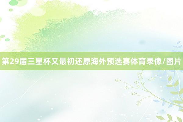 第29届三星杯又最初还原海外预选赛体育录像/图片