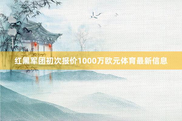 红黑军团初次报价1000万欧元体育最新信息