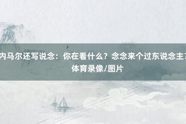 内马尔还写说念：你在看什么？念念来个过东说念主？    体育录像/图片