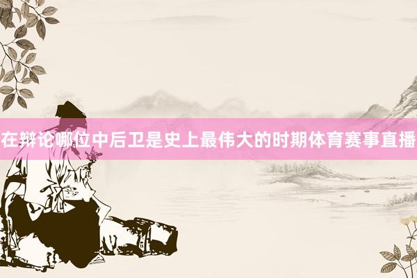 在辩论哪位中后卫是史上最伟大的时期体育赛事直播