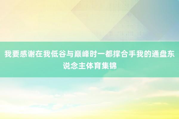 我要感谢在我低谷与巅峰时一都撑合手我的通盘东说念主体育集锦