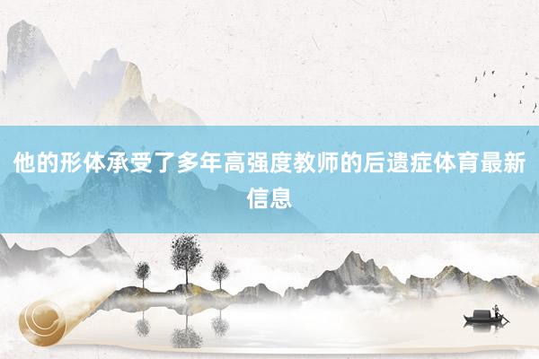 他的形体承受了多年高强度教师的后遗症体育最新信息