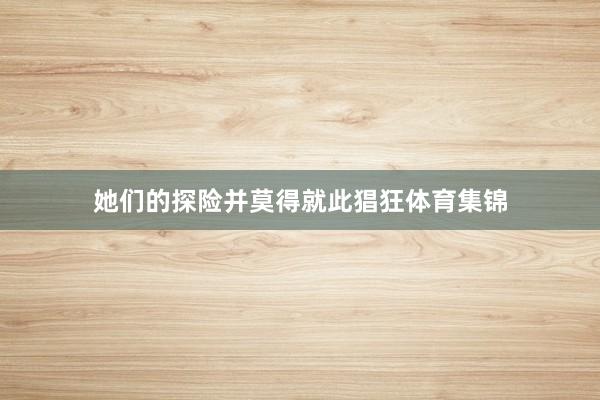 她们的探险并莫得就此猖狂体育集锦