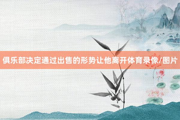 俱乐部决定通过出售的形势让他离开体育录像/图片