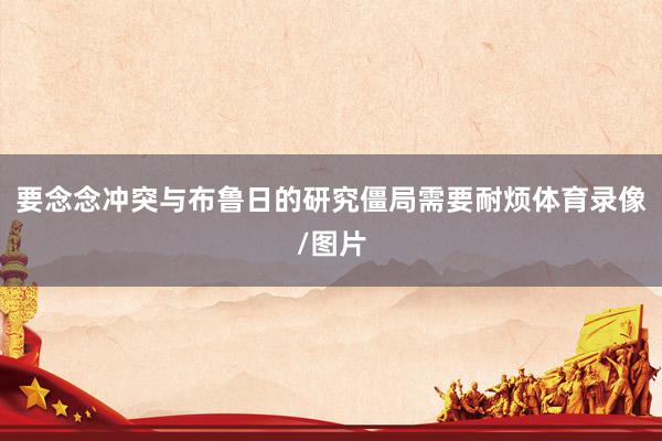 要念念冲突与布鲁日的研究僵局需要耐烦体育录像/图片