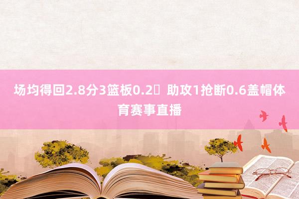 场均得回2.8分3篮板0.2	助攻1抢断0.6盖帽体育赛事直播