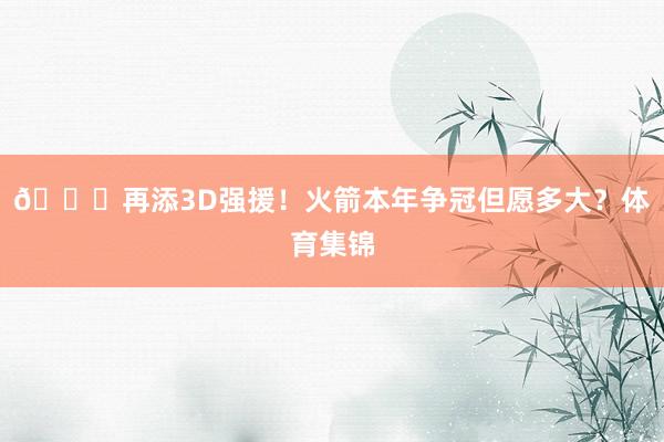🚀再添3D强援！火箭本年争冠但愿多大？体育集锦