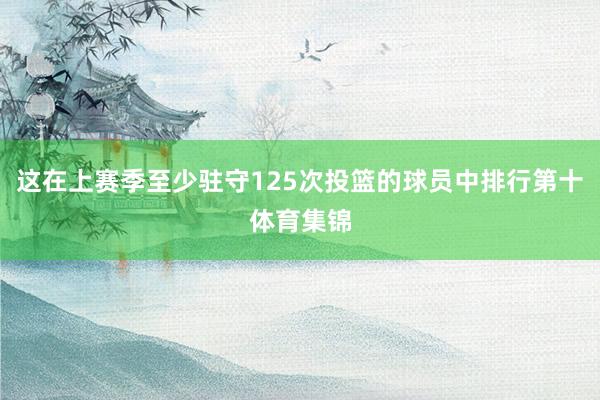 这在上赛季至少驻守125次投篮的球员中排行第十体育集锦