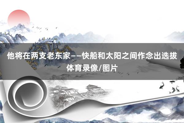 他将在两支老东家——快船和太阳之间作念出选拔体育录像/图片