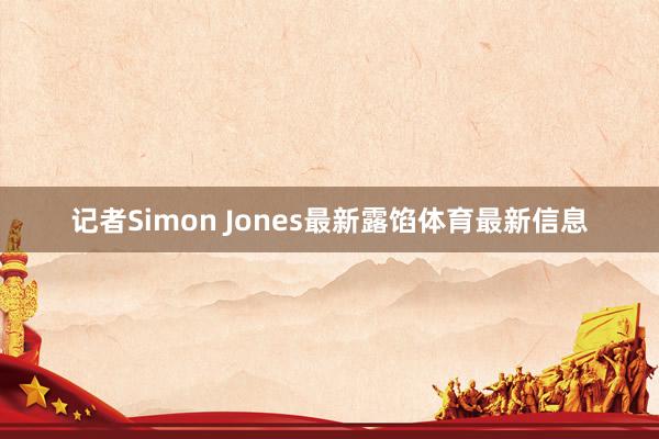 记者Simon Jones最新露馅体育最新信息