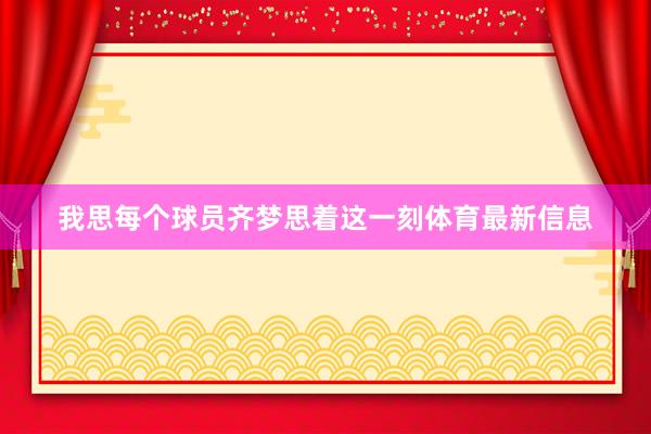 我思每个球员齐梦思着这一刻体育最新信息