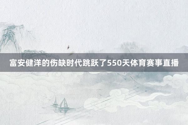 富安健洋的伤缺时代跳跃了550天体育赛事直播