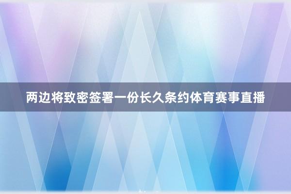 两边将致密签署一份长久条约体育赛事直播