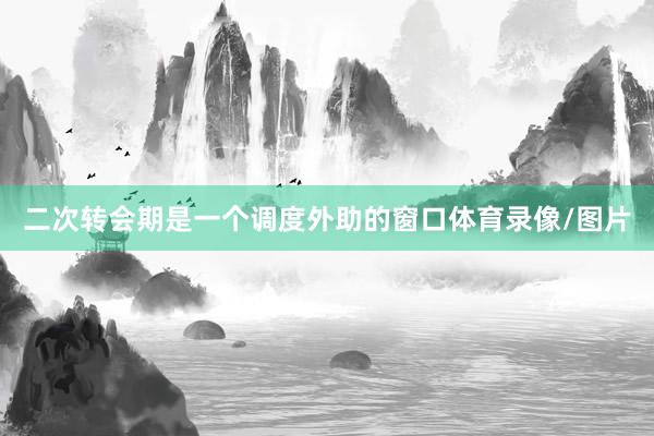 二次转会期是一个调度外助的窗口体育录像/图片