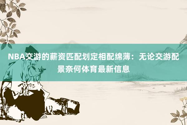 NBA交游的薪资匹配划定相配绵薄：无论交游配景奈何体育最新信息
