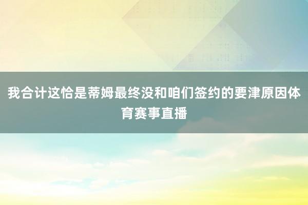 我合计这恰是蒂姆最终没和咱们签约的要津原因体育赛事直播