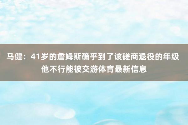 马健：41岁的詹姆斯确乎到了该磋商退役的年级 他不行能被交游体育最新信息