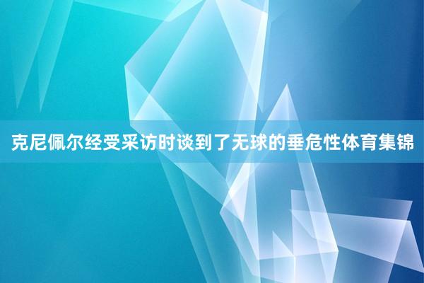 克尼佩尔经受采访时谈到了无球的垂危性体育集锦
