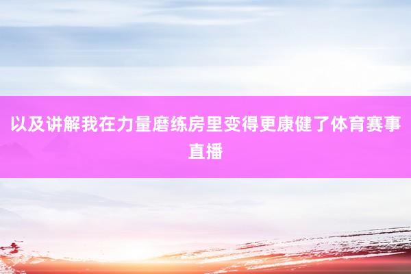 以及讲解我在力量磨练房里变得更康健了体育赛事直播