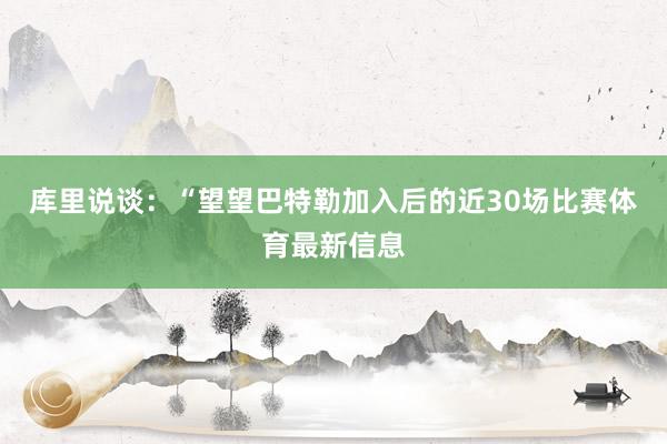 库里说谈：“望望巴特勒加入后的近30场比赛体育最新信息