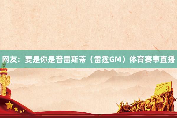 网友：要是你是普雷斯蒂（雷霆GM）体育赛事直播