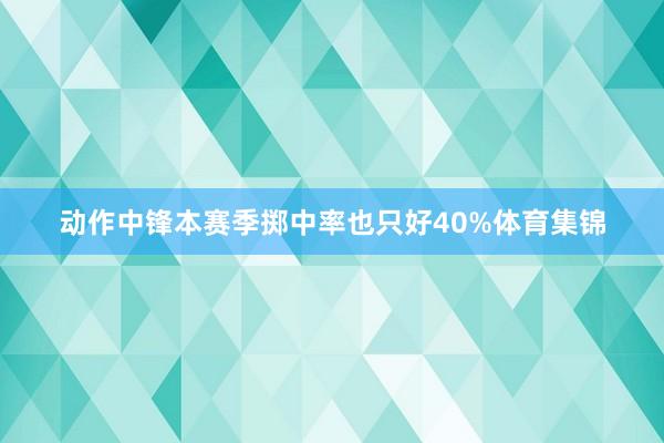 动作中锋本赛季掷中率也只好40%体育集锦