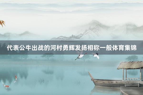 代表公牛出战的河村勇辉发扬相称一般体育集锦