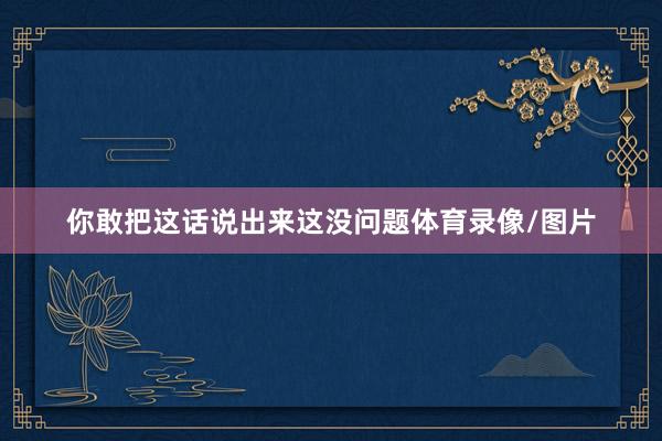 你敢把这话说出来这没问题体育录像/图片