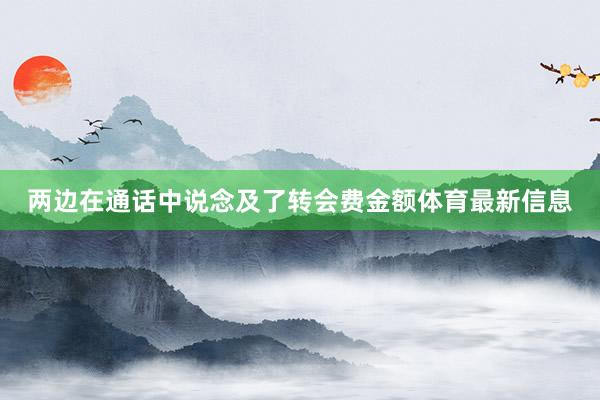 两边在通话中说念及了转会费金额体育最新信息