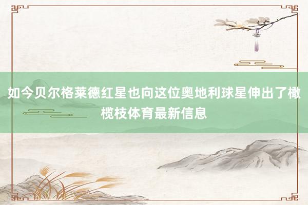 如今贝尔格莱德红星也向这位奥地利球星伸出了橄榄枝体育最新信息