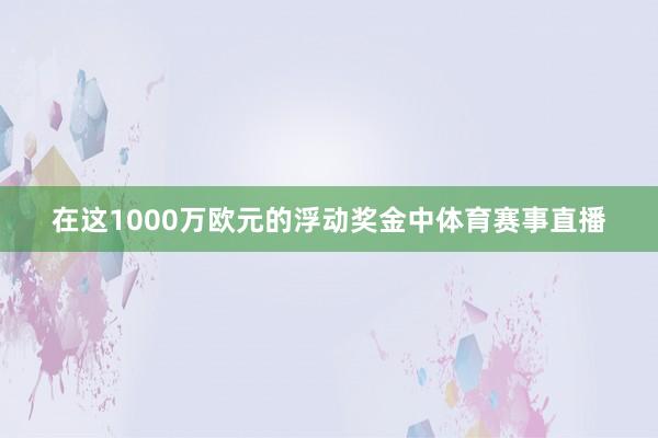 在这1000万欧元的浮动奖金中体育赛事直播