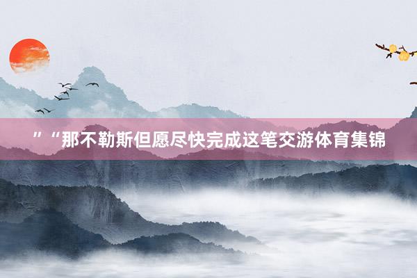”“那不勒斯但愿尽快完成这笔交游体育集锦