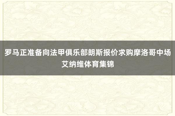 罗马正准备向法甲俱乐部朗斯报价求购摩洛哥中场艾纳维体育集锦