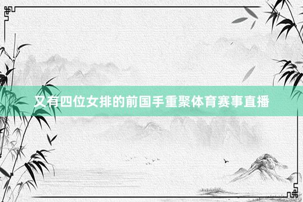 又有四位女排的前国手重聚体育赛事直播