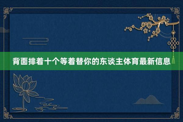 背面排着十个等着替你的东谈主体育最新信息