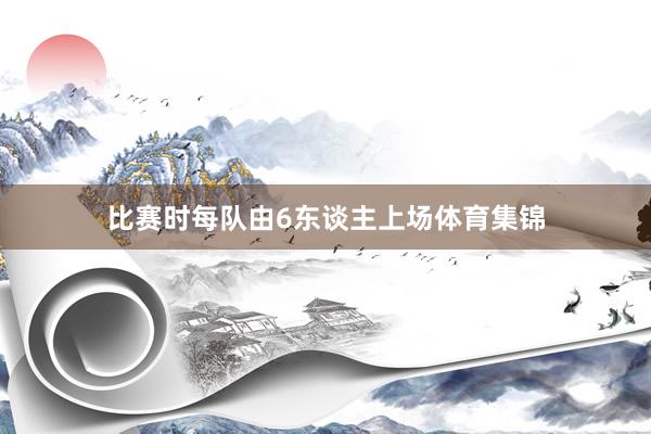 比赛时每队由6东谈主上场体育集锦