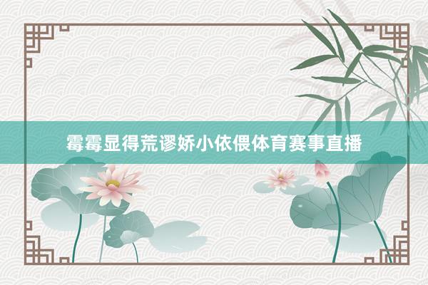 霉霉显得荒谬娇小依偎体育赛事直播