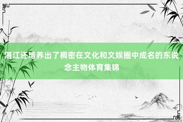 湛江还培养出了稠密在文化和文娱圈中成名的东说念主物体育集锦