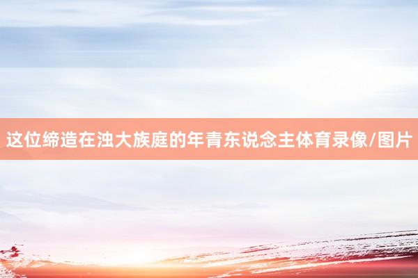 这位缔造在浊大族庭的年青东说念主体育录像/图片