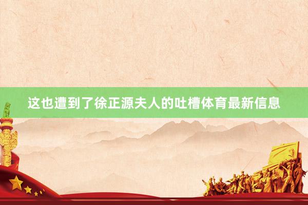这也遭到了徐正源夫人的吐槽体育最新信息
