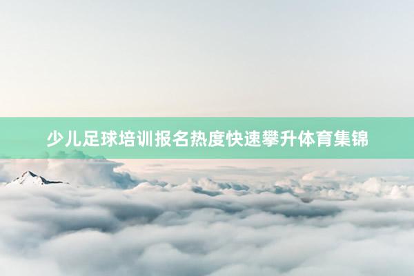 少儿足球培训报名热度快速攀升体育集锦