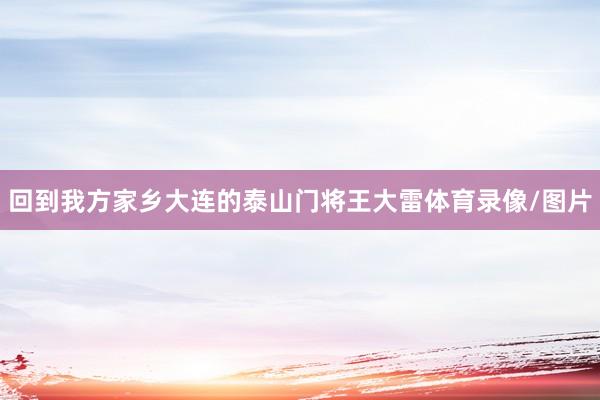 回到我方家乡大连的泰山门将王大雷体育录像/图片