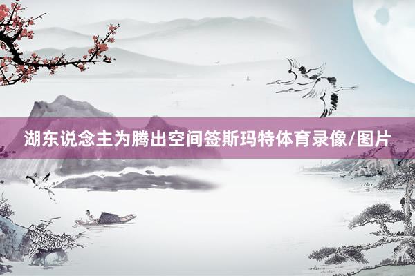 湖东说念主为腾出空间签斯玛特体育录像/图片